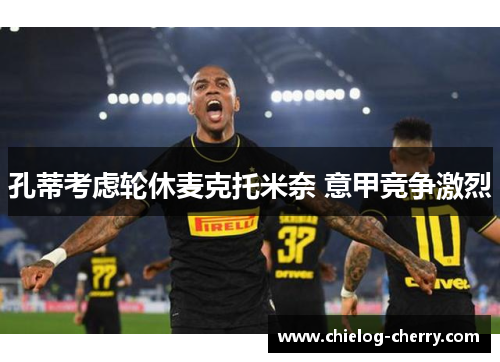 孔蒂考虑轮休麦克托米奈 意甲竞争激烈