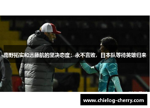 南野拓实和远藤航的坚决态度：永不言败，日本队等待英雄归来