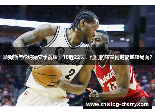 詹姆斯与伦纳德交手战绩：18胜22负，他们的较量何时能逆转局面？